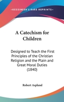 A Catechism For Children: Designed To Teach The First Principles Of The Christian Religion And The Plain And Great Moral Duties 1120110882 Book Cover