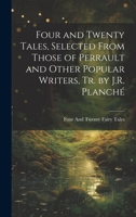 Four and Twenty Tales, Selected From Those of Perrault and Other Popular Writers, Tr. by J.R. Planché 1021609161 Book Cover