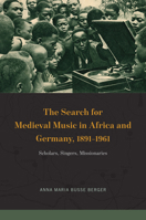 The Search for Medieval Music in Africa and Germany, 1891-1961: Scholars, Singers, Missionaries 022674034X Book Cover