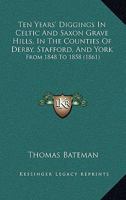 Ten Years' Diggings in Celtic & Saxon Grave Hills: In the Counties of Derby, Stafford, and York, From 1848 to 1858 With Notices 1165110776 Book Cover