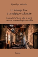 Le Katanga face à la Belgique coloniale: Sans état d'âme, elle a ruiné ce qu'il y avait de plus valable (French Edition) 2414470895 Book Cover