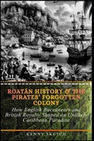Roatán History & The Pirates’ Forgotten Colony: How English Buccaneers and British Royalty Shaped an Unlikely Caribbean Paradise B0GTHXCHFP Book Cover