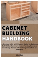 Cabinet Building Handbook: A Complete Guide to DIY Cabinet Making for Beginners: Build Kitchen Cabinets, Bathroom Vanities, Bookcases, and Storage Projects at Home Using Simple Tools and Techniques. B0FG7T9DLC Book Cover