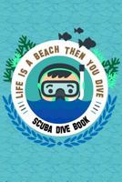 Scuba Dive Book Life Is A Beach Then You Dive: Dive Log, Scuba Dive Book, Scuba Logbook, Diver's Log Book (Volume 1) 1977626548 Book Cover