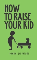 How to Raise Your Kid: HOW TO RAISE YOUR KID Damon Salvatore B08Y4HCD2M Book Cover