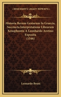 Historia Rerum Gestarum In Graecia, Succincta Interpretatione Librorum Xenophontis A Leonhardo Aretino Exposita (1546) 1104765322 Book Cover