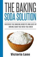 The Baking Soda Solution: Discover the Amazing Benefits and Uses of Baking Soda You Wish You Knew 1501075489 Book Cover