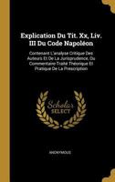 Explication Du Tit. XX, LIV. III Du Code Napol�on: Contenant l'Analyse Critique Des Auteurs Et de la Jurisprudence, Ou Commentaire-Trait� Th�orique Et Pratique de la Prescription 0270592334 Book Cover