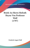 Briefe an Herrn Hofrath Heyne Von Professor Wolf: Eine Beilage Zu Den Neuesten Untersuchungen �ber Den Homer (Classic Reprint) 1104627000 Book Cover