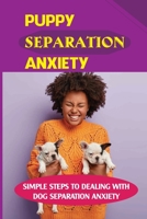 Puppy Separation Anxiety: Simple Steps To Dealing With Dog Separation Anxiety: Puppy Separation Anxiety Book B09BYB5J4R Book Cover