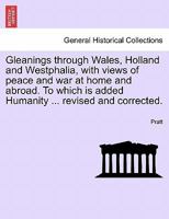Gleanings through Wales, Holland and Westphalia, with views of peace and war at home and abroad. To which is added Humanity ... revised and corrected. 1241515786 Book Cover