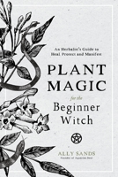 Plant Magic for the Beginner Witch: An Herbalist’s Guide to Heal, Protect and Manifest 1645670031 Book Cover