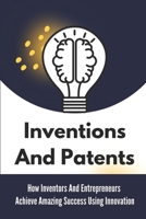 Inventions And Patents: How Inventors And Entrepreneurs Achieve Amazing Success Using Innovation: How To Make An Invention Come To Life B09CGHS2RQ Book Cover