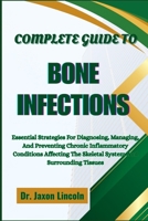 COMPLETE GUIDE TO BONE INFECTIONS: Essential Strategies For Diagnosing, Managing, And Preventing Chronic Inflammatory Conditions Affecting The Skeletal System And Surrounding Tissues B0FH6M4NCD Book Cover