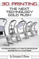 3D Printing: The Next Technology Gold Rush - Future Factories and How to Capitalize on Distributed Manufacturing 1494213966 Book Cover