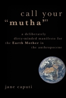 Call Your Mutha': A Deliberately Dirty-Minded Manifesto for the Earth Mother in the Anthropocene 019090271X Book Cover
