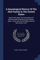 A Genealogical History of the Holt Family in the United States: More Particularly the Descendants of Nicholas Holt of Newbury and Andover, Mass., 1634-1644, and of William Holt of New Haven, Conn 1015052657 Book Cover