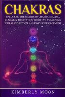 Chakras: Unlocking the Secrets of Chakra Healing, Kundalini Meditation, Third Eye Awakening, Astral Projection, and Psychic Development 1794657177 Book Cover
