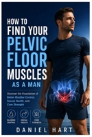 How To Find Your Pelvic Floor Muscles As A Man: Discover the Foundation of Better Bladder Control, Sexual Health, and Core Strength B0H4HGQG9Q Book Cover