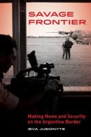 Savage Frontier: Making News and Security on the Argentine Border 0520286472 Book Cover