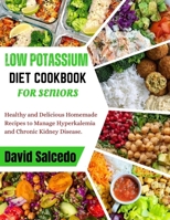 LOW POTASSIUM DIET COOKBOOK FOR SENIORS: Healthy and Delicious Homemade Recipes to Manage Hyperkalemia and Chronic Kidney Disease B0CPVHHGXN Book Cover