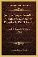 Johann Caspar Fuesslins Geschichte Der Besten Kunstler In Der Schweitz: Nebst Ihren Bildnissen (1769) 1166616533 Book Cover