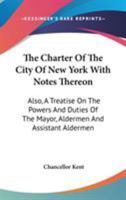 The Charter of the City of New York, with Notes Thereon. Also, A Treatise on the Powers and Duties of the Mayor, Aldermen and Assistant Aldermen. 1277102570 Book Cover