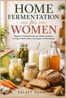 HOME FERMENTATION for WOMEN: Beginner-Friendly Recipes and Safety Guidance for Yogurt, Kefir, Pickles, Sourdough, and Kombucha B0H7SZ7D8X Book Cover