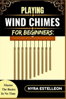 PLAYING WIND CHIMES FOR BEGINNERS: MASTER THE BASICS IN NO TIME: A Simple Guide to Understanding, Setting Up, and Making Music with Wind Chimes for Relaxation and Fun B0F9QJZK6M Book Cover