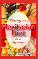 Thriving on a Flexitarian Diet as a beginner: Discover all you need to know with this exceptional Flexitarian Cookbook with easy to prepare recipes! 1660444845 Book Cover