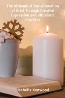 The Alchemical Transformation of Grief Through Creative Expression and Ritualistic Practices: Deciphering the Wisdom of Fungi Through Foraging, Folklore, and Interspecies Communication B0DT27T6ZQ Book Cover