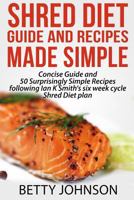 Shred Diet Guide and Recipes Made Simple: Concise Guide and 50 Surprisingly Simple Recipes Following Ian K Smith's Six Week Cycle Shred Diet Plan 1500340111 Book Cover