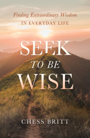 Seek to Be Wise: Finding Extraordinary Wisdom in Everyday Life 1626347212 Book Cover