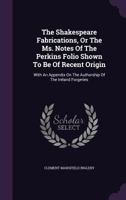 The Shakspeare Fabrications, Or The Ms. Notes Of The Perkins Folio Shown To Be Of Recent Origin: With An Appendix On The Authorship Of The Ireland Forgeries 1143445791 Book Cover