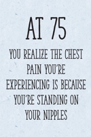 At 75 You Realize the Chest Pain You're Experiencing is Because You're Standing on Your Nipples: Funny 75th Gag Gifts for Women, Friend - Notebook & Journal for Birthday Party, Holiday and More 1710309016 Book Cover