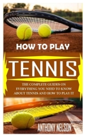 HOW TO PLAY TENNIS: THE COMPLETE GUIDES ON EVERYTHING YOU NEED TO KNOW ABOUT TENNIS AND HOW TO PLAY IT THE RIGHT WAY B091F1BDL6 Book Cover