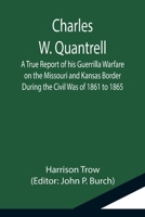 Charles W. Quantrell; A True Report of his Guerrilla Warfare on the Missouri and Kansas Border During the Civil Was of 1861 to 1865 9355115520 Book Cover