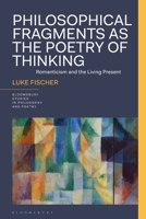 Philosophical Fragments as the Poetry of Thinking: Romanticism and the Living Present (Bloomsbury Studies in Philosophy and Poetry) 1350270083 Book Cover
