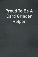 Proud To Be A Card Grinder Helper: Lined Notebook For Men, Women And Co Workers 1713077310 Book Cover