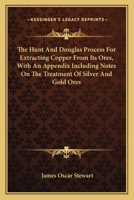 The Hunt And Douglas Process For Extracting Copper From Its Ores, With An Appendix Including Notes On The Treatment Of Silver And Gold Ores 0548476977 Book Cover