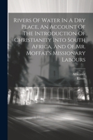 Rivers Of Water In A Dry Place, An Account Of The Introduction Of Christianity Into South Africa, And Of Mr. Moffat's Missionary Labours 1021538574 Book Cover
