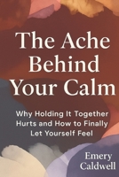 THE ACHE BEHIND YOUR CALM: Why Holding It Together Hurts and How to Finally Let Yourself Feel B0G3B6CMSP Book Cover
