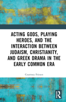 Acting Gods, Playing Heroes, and the Interaction Between Judaism, Christianity, and Greek Drama in the Early Common Era 1032491027 Book Cover