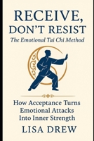 Receive, Don’t Resist: The Emotional Tai Chi Method: How Acceptance Turns Emotional Attacks Into Inner Strength B0FRMCZZL7 Book Cover