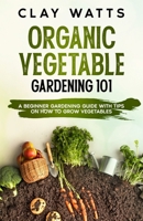 Organic Vegetable Gardening 101: A Beginner Gardening Guide with Tips on How to Grow Vegetables B0B9QTTHSD Book Cover