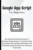 Google Apps Script For Beginners: The Ultimate Step-By-Step Guide To Mastering Google Sheets To Creating Scripts, Automating Tasks, Building Applications For Enhanced Productivity B0CP6K9Z16 Book Cover