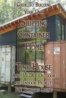 Guide To Building Your Own Shipping Container Home, Tiny house And 35 DIY Outdoor and Indoor Projects For Comfort Living: 1981390812 Book Cover