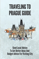 Traveling To Prague Guide: Good Local Advice To Get Better Ideas And Budget Advice For Visiting City: Prague Travel Guides B09919RXGQ Book Cover