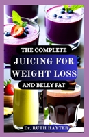 THE COMPLETE JUICING FOR WEIGHT LOSS AND BELLY FAT: Burn Fat, Boost Metabolism, and Detox Naturally with Delicious, Nutrient-Packed Juices B0FH4G7H5D Book Cover