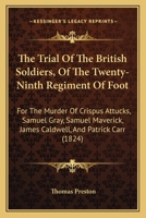 The Trial Of The British Soldiers, Of The Twenty-Ninth Regiment Of Foot: For The Murder Of Crispus Attucks, Samuel Gray, Samuel Maverick, James Caldwell, And Patrick Carr 1146332726 Book Cover